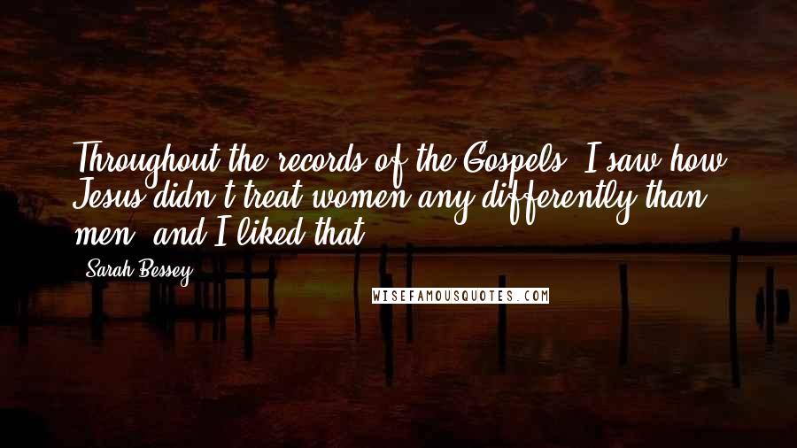 Sarah Bessey Quotes: Throughout the records of the Gospels, I saw how Jesus didn't treat women any differently than men, and I liked that.