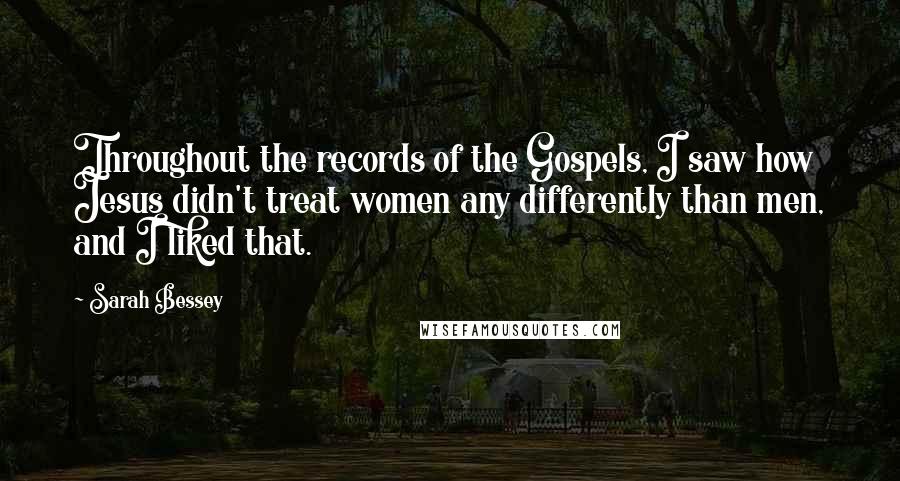 Sarah Bessey Quotes: Throughout the records of the Gospels, I saw how Jesus didn't treat women any differently than men, and I liked that.