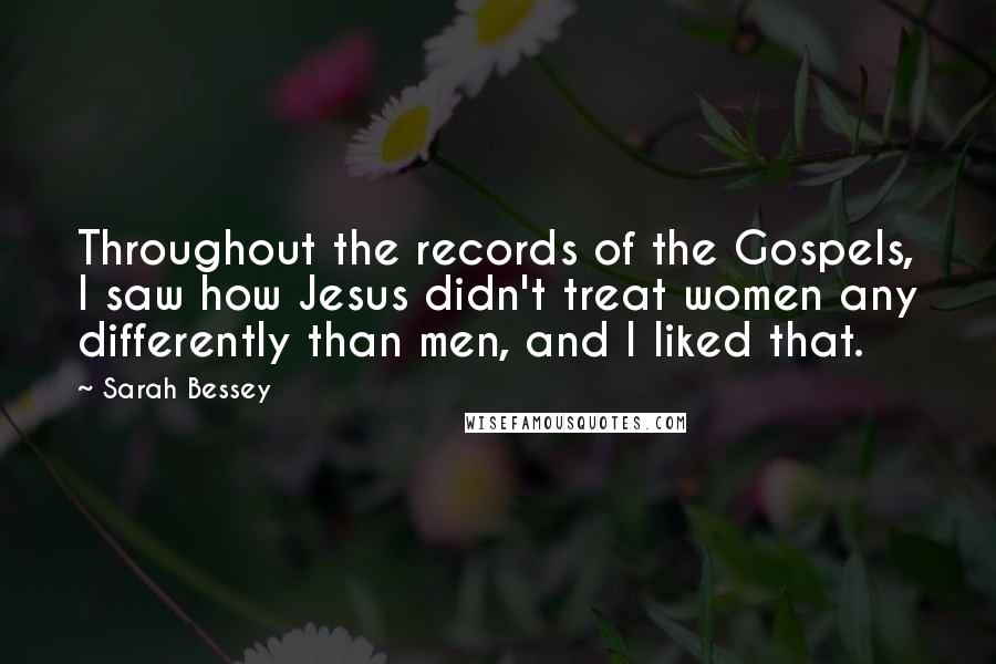 Sarah Bessey Quotes: Throughout the records of the Gospels, I saw how Jesus didn't treat women any differently than men, and I liked that.