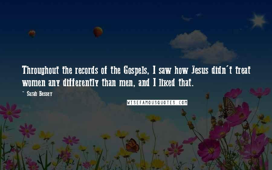 Sarah Bessey Quotes: Throughout the records of the Gospels, I saw how Jesus didn't treat women any differently than men, and I liked that.