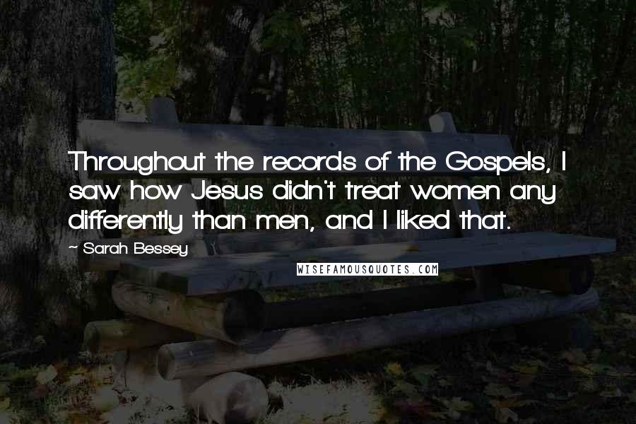 Sarah Bessey Quotes: Throughout the records of the Gospels, I saw how Jesus didn't treat women any differently than men, and I liked that.