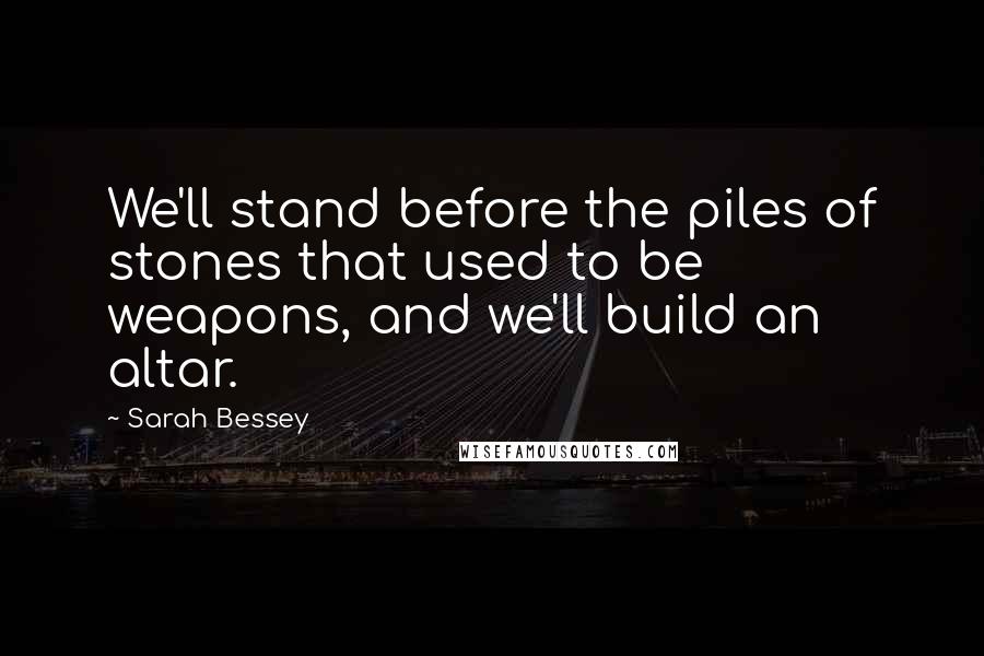 Sarah Bessey Quotes: We'll stand before the piles of stones that used to be weapons, and we'll build an altar.