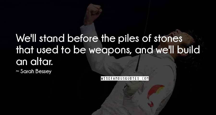 Sarah Bessey Quotes: We'll stand before the piles of stones that used to be weapons, and we'll build an altar.