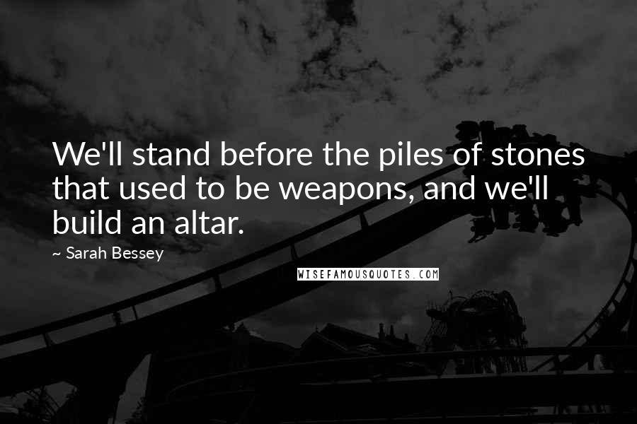 Sarah Bessey Quotes: We'll stand before the piles of stones that used to be weapons, and we'll build an altar.