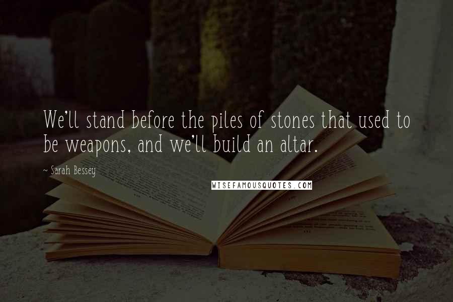 Sarah Bessey Quotes: We'll stand before the piles of stones that used to be weapons, and we'll build an altar.