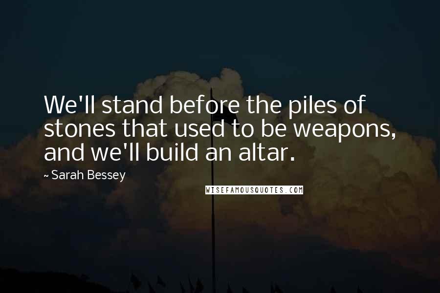 Sarah Bessey Quotes: We'll stand before the piles of stones that used to be weapons, and we'll build an altar.