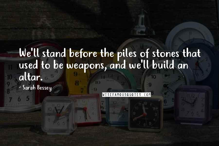 Sarah Bessey Quotes: We'll stand before the piles of stones that used to be weapons, and we'll build an altar.