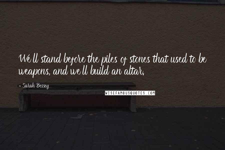 Sarah Bessey Quotes: We'll stand before the piles of stones that used to be weapons, and we'll build an altar.