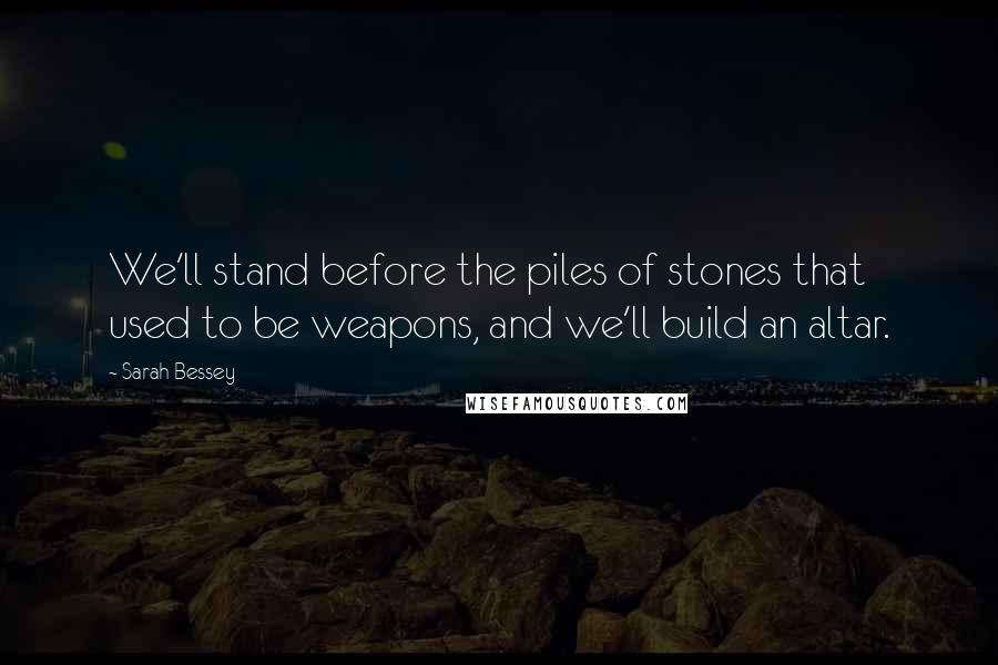 Sarah Bessey Quotes: We'll stand before the piles of stones that used to be weapons, and we'll build an altar.