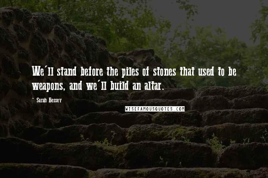 Sarah Bessey Quotes: We'll stand before the piles of stones that used to be weapons, and we'll build an altar.