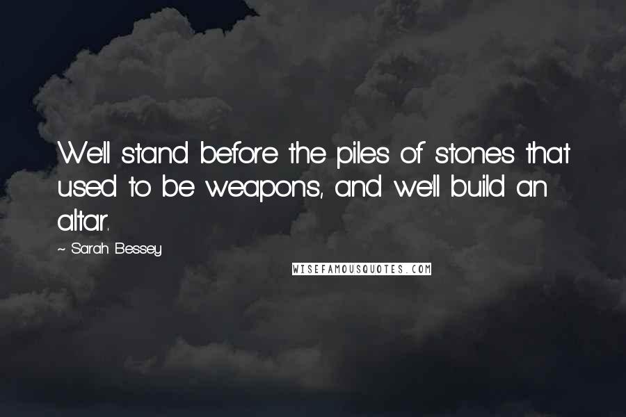 Sarah Bessey Quotes: We'll stand before the piles of stones that used to be weapons, and we'll build an altar.