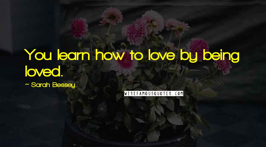 Sarah Bessey Quotes: You learn how to love by being loved.