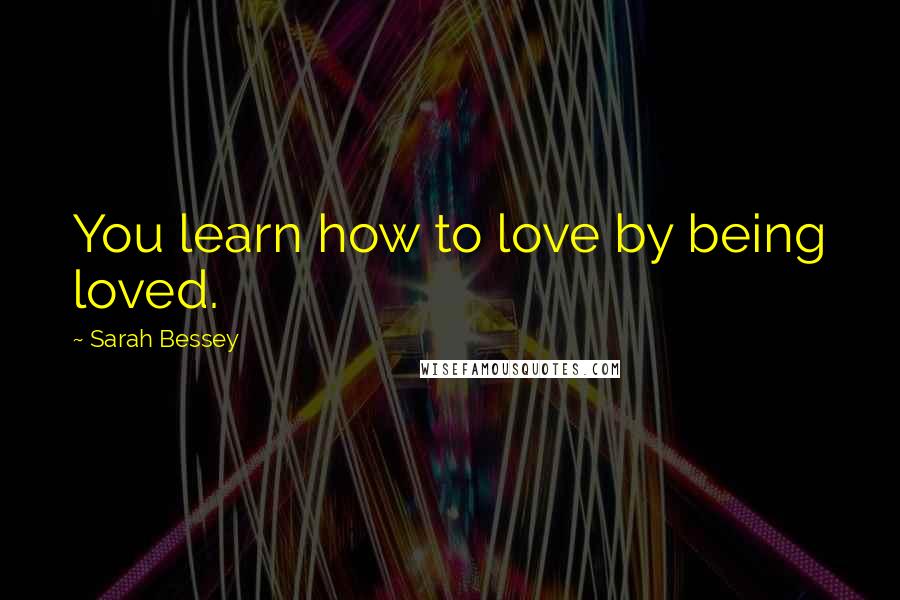Sarah Bessey Quotes: You learn how to love by being loved.