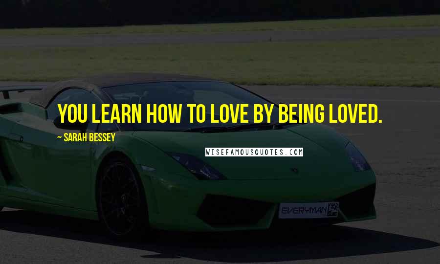 Sarah Bessey Quotes: You learn how to love by being loved.