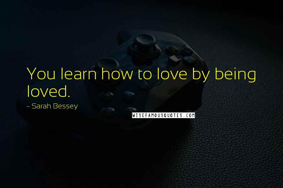 Sarah Bessey Quotes: You learn how to love by being loved.