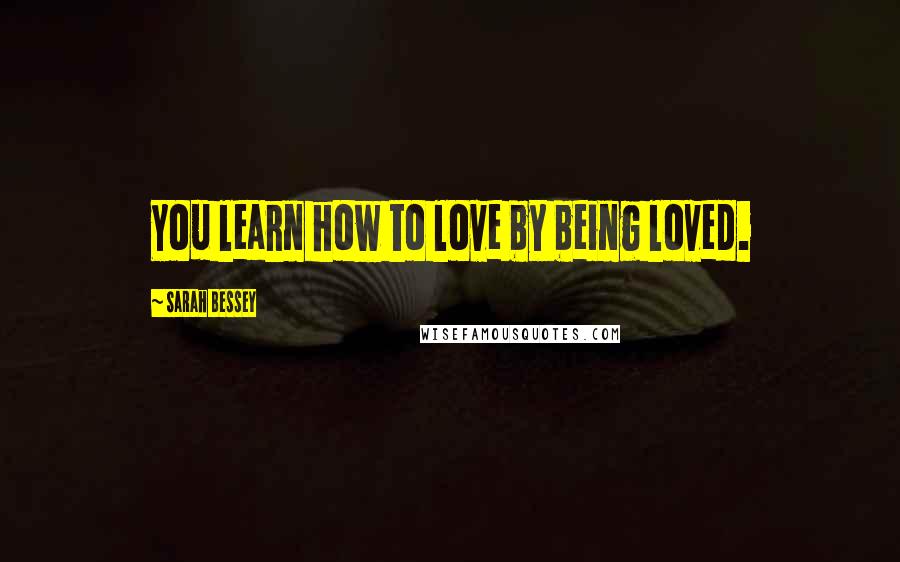 Sarah Bessey Quotes: You learn how to love by being loved.