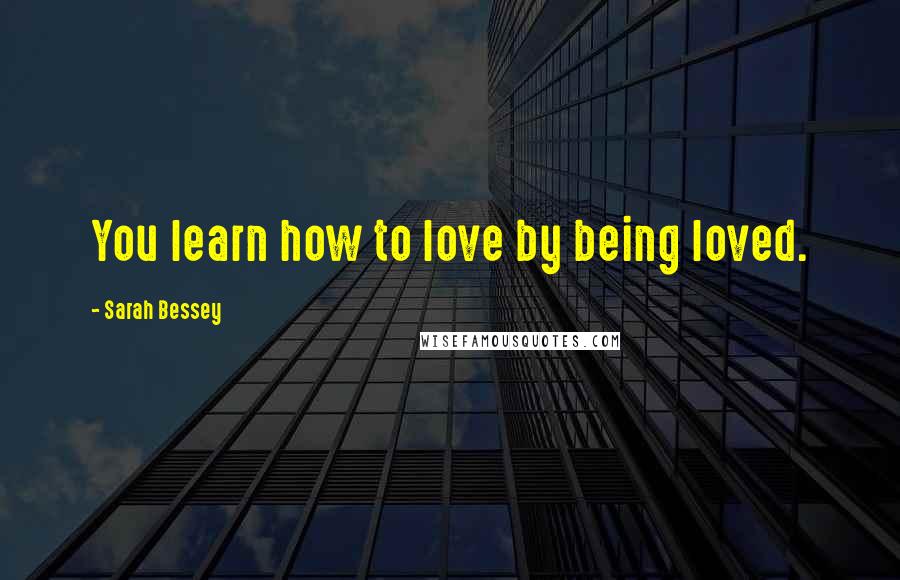 Sarah Bessey Quotes: You learn how to love by being loved.