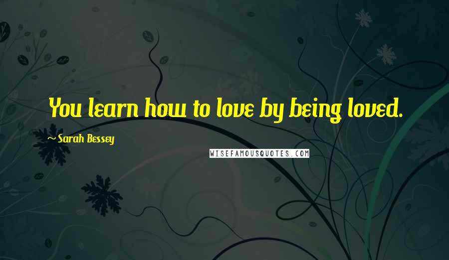 Sarah Bessey Quotes: You learn how to love by being loved.