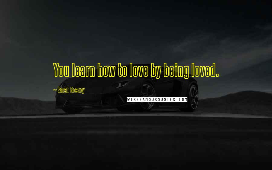 Sarah Bessey Quotes: You learn how to love by being loved.