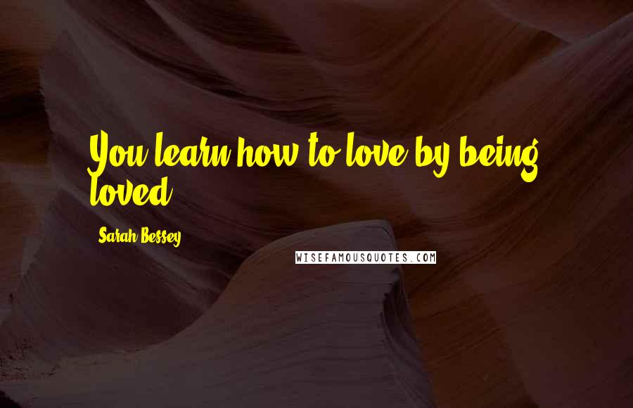 Sarah Bessey Quotes: You learn how to love by being loved.