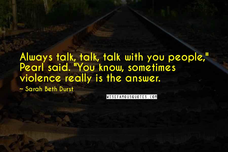 Sarah Beth Durst Quotes: Always talk, talk, talk with you people," Pearl said. "You know, sometimes violence really is the answer.