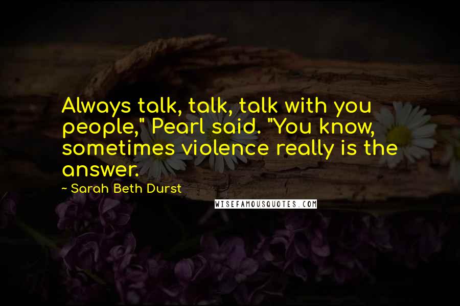 Sarah Beth Durst Quotes: Always talk, talk, talk with you people," Pearl said. "You know, sometimes violence really is the answer.