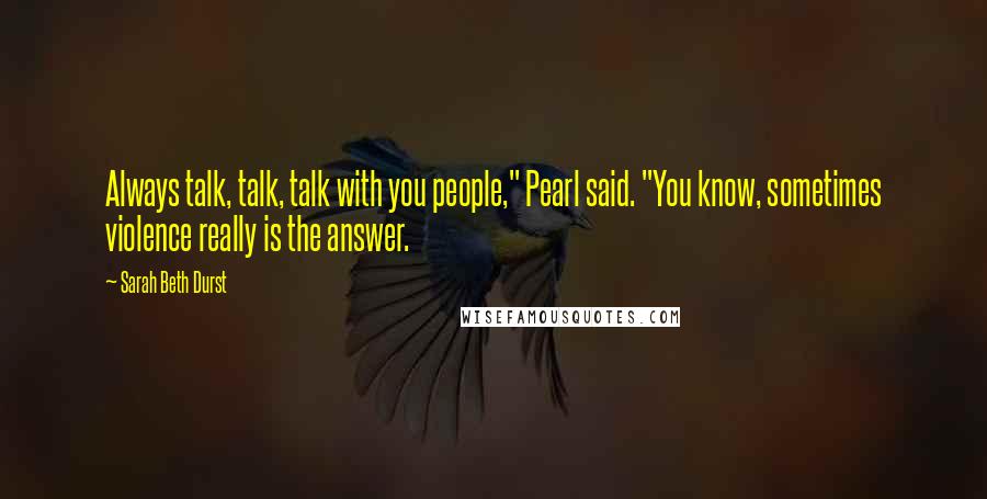 Sarah Beth Durst Quotes: Always talk, talk, talk with you people," Pearl said. "You know, sometimes violence really is the answer.