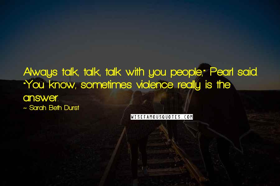 Sarah Beth Durst Quotes: Always talk, talk, talk with you people," Pearl said. "You know, sometimes violence really is the answer.