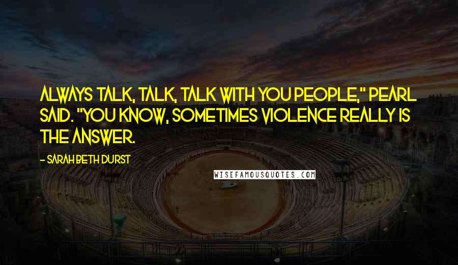 Sarah Beth Durst Quotes: Always talk, talk, talk with you people," Pearl said. "You know, sometimes violence really is the answer.