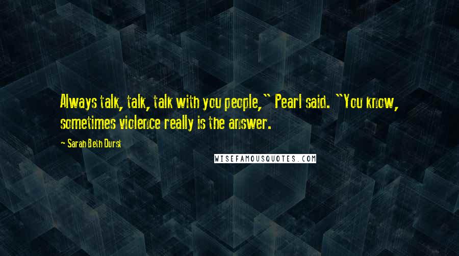 Sarah Beth Durst Quotes: Always talk, talk, talk with you people," Pearl said. "You know, sometimes violence really is the answer.