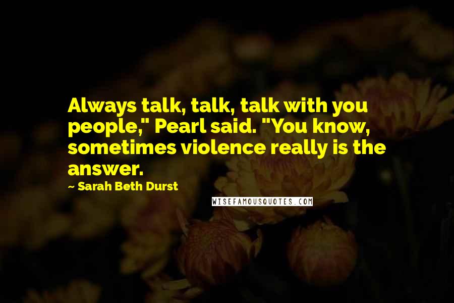 Sarah Beth Durst Quotes: Always talk, talk, talk with you people," Pearl said. "You know, sometimes violence really is the answer.