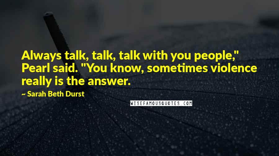 Sarah Beth Durst Quotes: Always talk, talk, talk with you people," Pearl said. "You know, sometimes violence really is the answer.