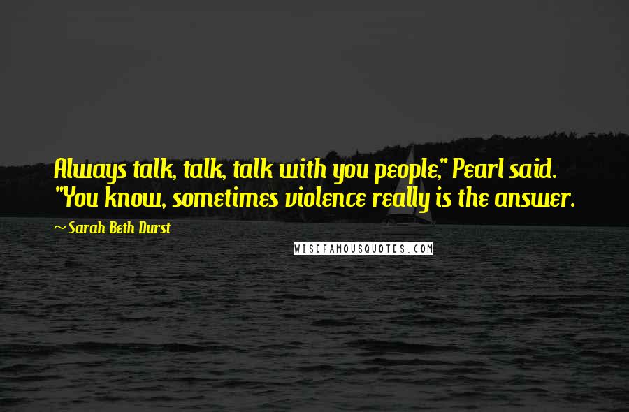 Sarah Beth Durst Quotes: Always talk, talk, talk with you people," Pearl said. "You know, sometimes violence really is the answer.