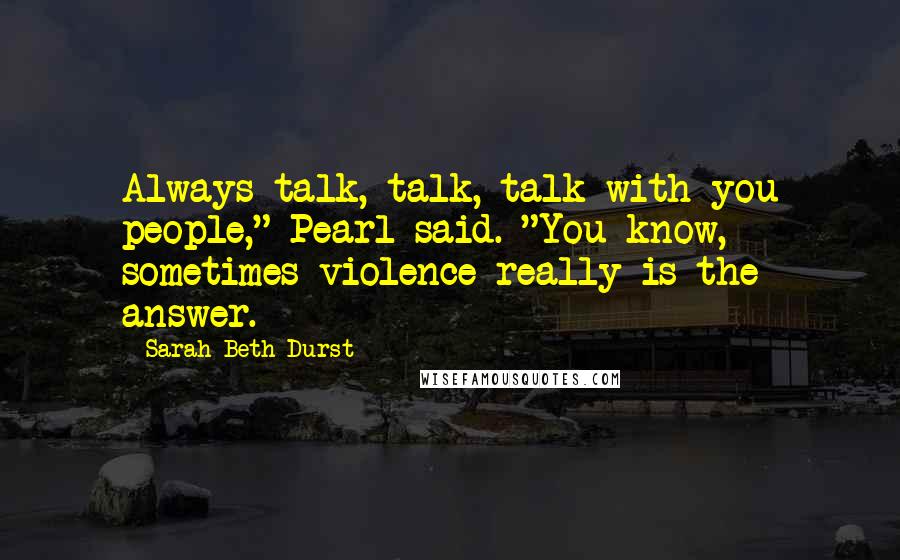 Sarah Beth Durst Quotes: Always talk, talk, talk with you people," Pearl said. "You know, sometimes violence really is the answer.