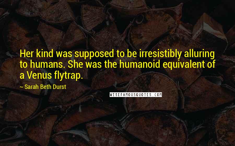 Sarah Beth Durst Quotes: Her kind was supposed to be irresistibly alluring to humans. She was the humanoid equivalent of a Venus flytrap.