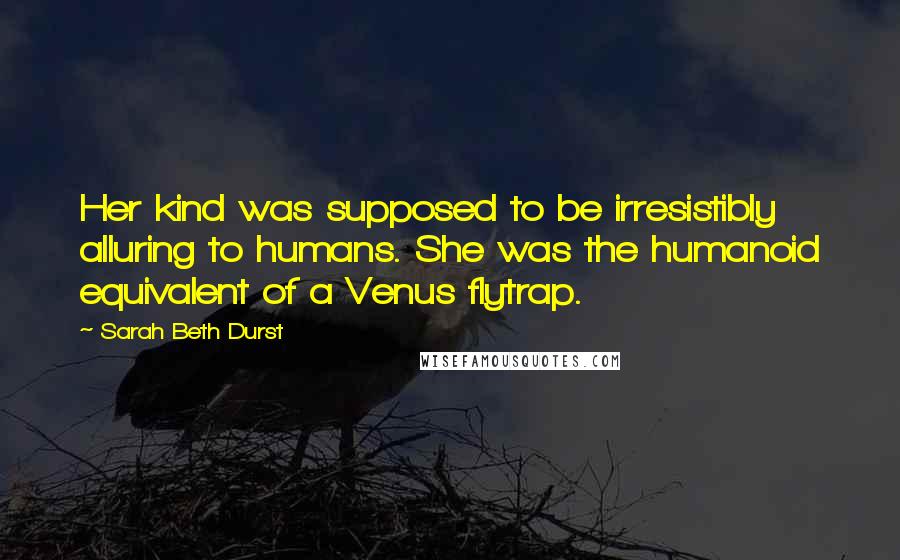 Sarah Beth Durst Quotes: Her kind was supposed to be irresistibly alluring to humans. She was the humanoid equivalent of a Venus flytrap.