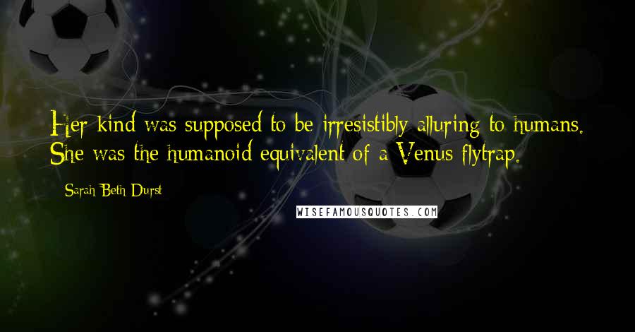 Sarah Beth Durst Quotes: Her kind was supposed to be irresistibly alluring to humans. She was the humanoid equivalent of a Venus flytrap.