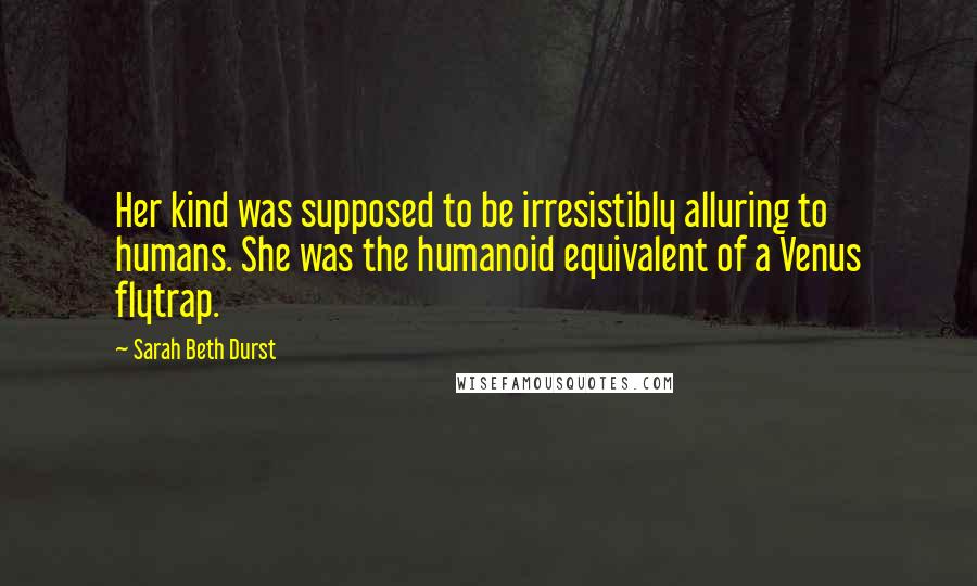 Sarah Beth Durst Quotes: Her kind was supposed to be irresistibly alluring to humans. She was the humanoid equivalent of a Venus flytrap.