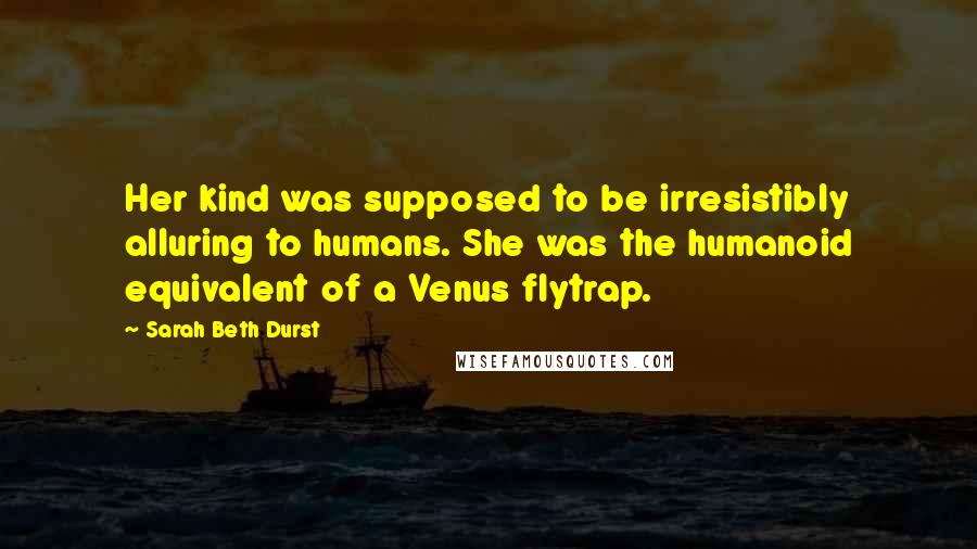 Sarah Beth Durst Quotes: Her kind was supposed to be irresistibly alluring to humans. She was the humanoid equivalent of a Venus flytrap.