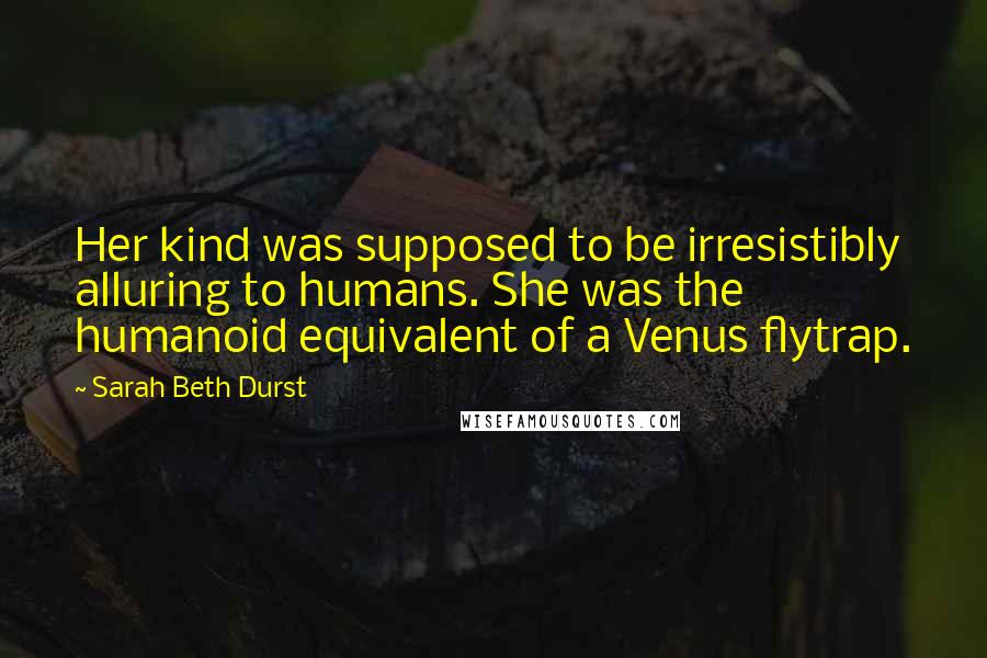 Sarah Beth Durst Quotes: Her kind was supposed to be irresistibly alluring to humans. She was the humanoid equivalent of a Venus flytrap.