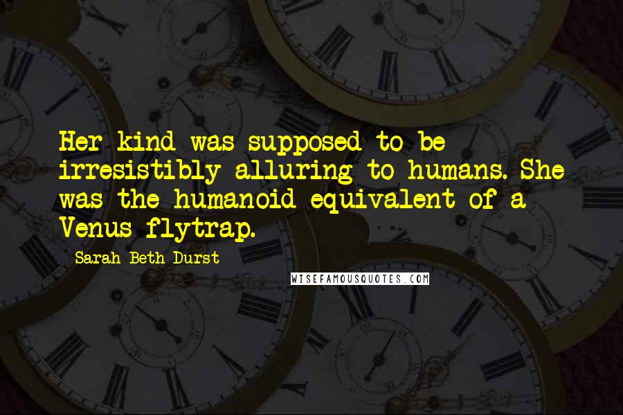 Sarah Beth Durst Quotes: Her kind was supposed to be irresistibly alluring to humans. She was the humanoid equivalent of a Venus flytrap.