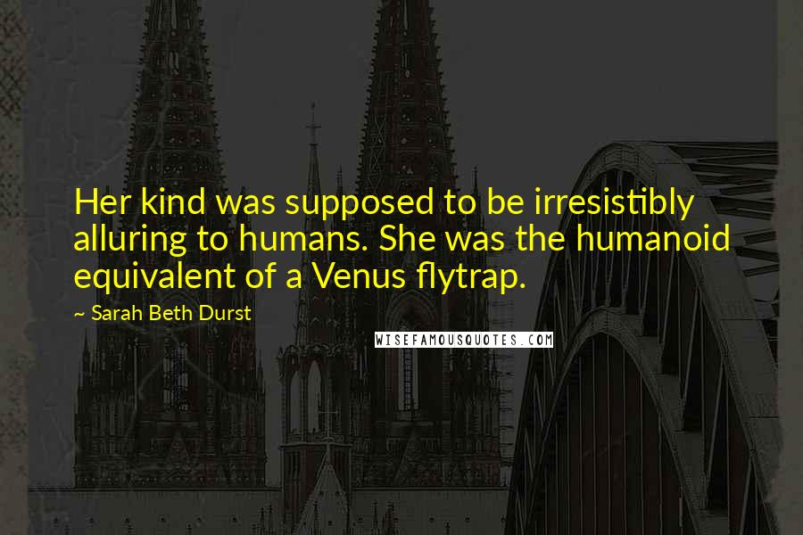 Sarah Beth Durst Quotes: Her kind was supposed to be irresistibly alluring to humans. She was the humanoid equivalent of a Venus flytrap.