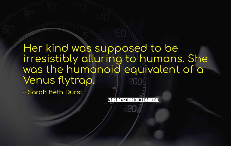 Sarah Beth Durst Quotes: Her kind was supposed to be irresistibly alluring to humans. She was the humanoid equivalent of a Venus flytrap.