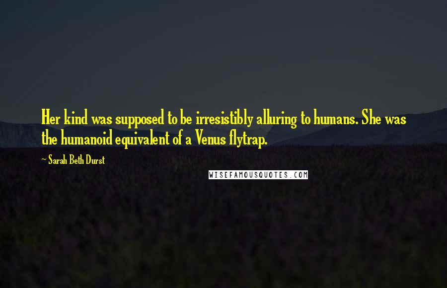 Sarah Beth Durst Quotes: Her kind was supposed to be irresistibly alluring to humans. She was the humanoid equivalent of a Venus flytrap.