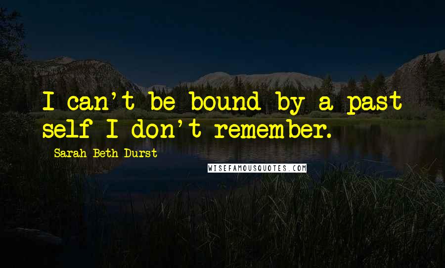 Sarah Beth Durst Quotes: I can't be bound by a past self I don't remember.