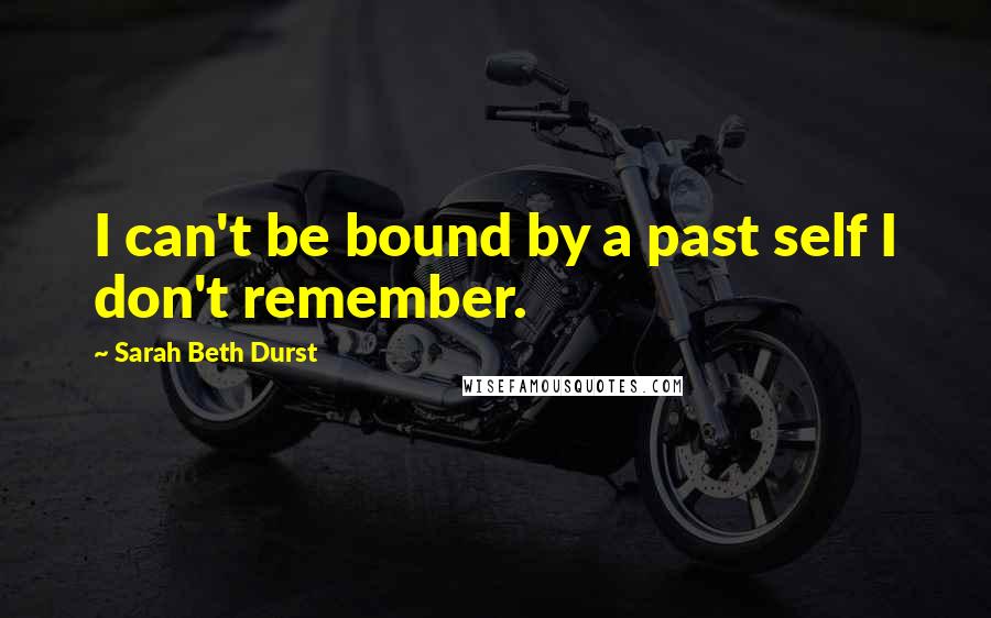 Sarah Beth Durst Quotes: I can't be bound by a past self I don't remember.