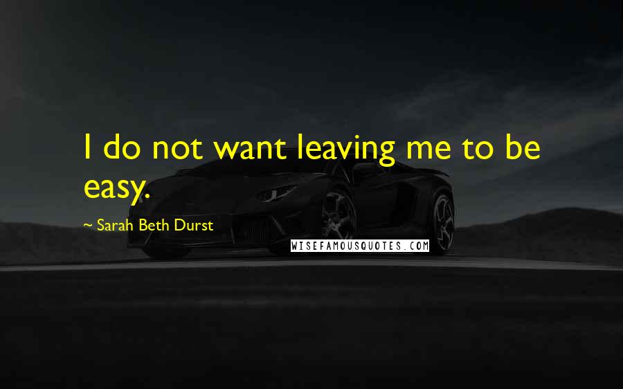 Sarah Beth Durst Quotes: I do not want leaving me to be easy.