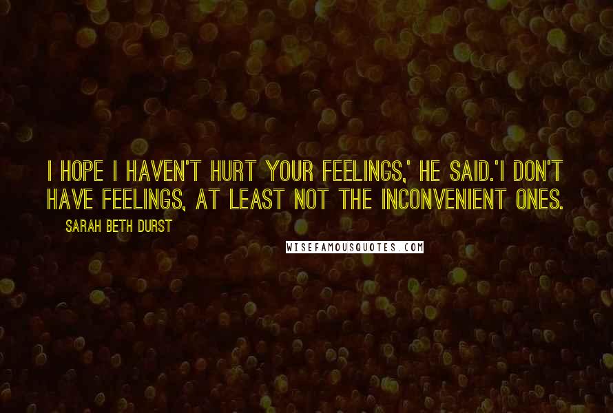 Sarah Beth Durst Quotes: I hope I haven't hurt your feelings,' he said.'I don't have feelings, at least not the inconvenient ones.