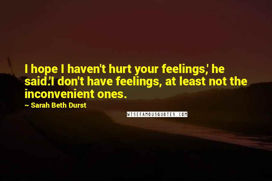 Sarah Beth Durst Quotes: I hope I haven't hurt your feelings,' he said.'I don't have feelings, at least not the inconvenient ones.