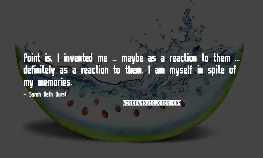 Sarah Beth Durst Quotes: Point is, I invented me ... maybe as a reaction to them ... definitely as a reaction to them. I am myself in spite of my memories.